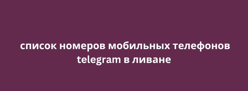 список номеров мобильных телефонов telegram в ливане